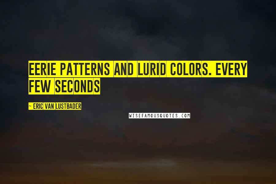 Eric Van Lustbader Quotes: eerie patterns and lurid colors. Every few seconds