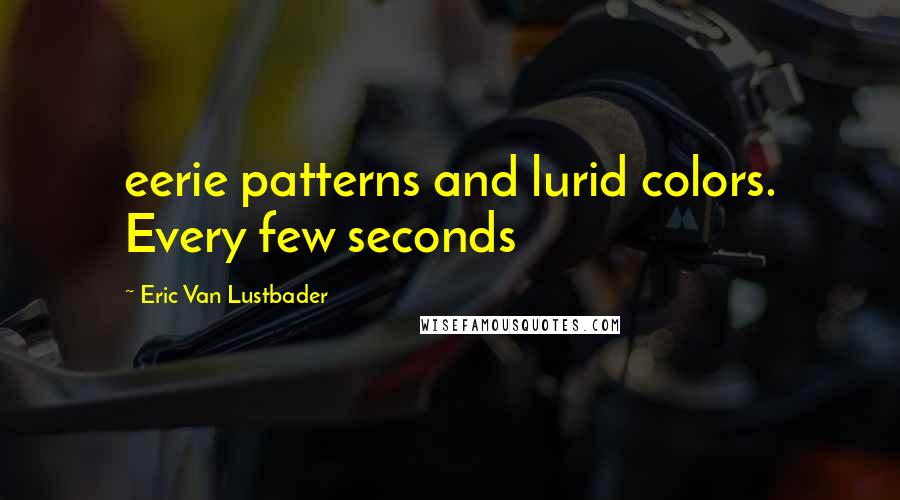 Eric Van Lustbader Quotes: eerie patterns and lurid colors. Every few seconds