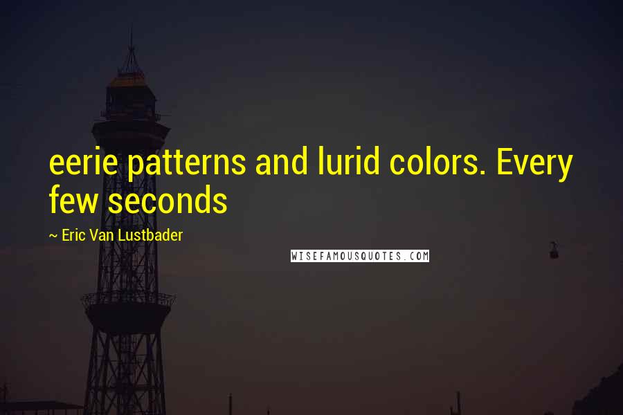 Eric Van Lustbader Quotes: eerie patterns and lurid colors. Every few seconds