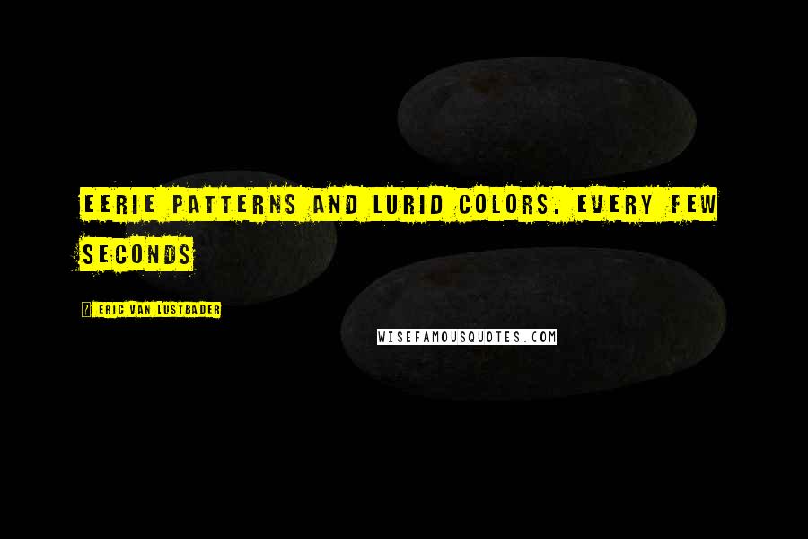 Eric Van Lustbader Quotes: eerie patterns and lurid colors. Every few seconds