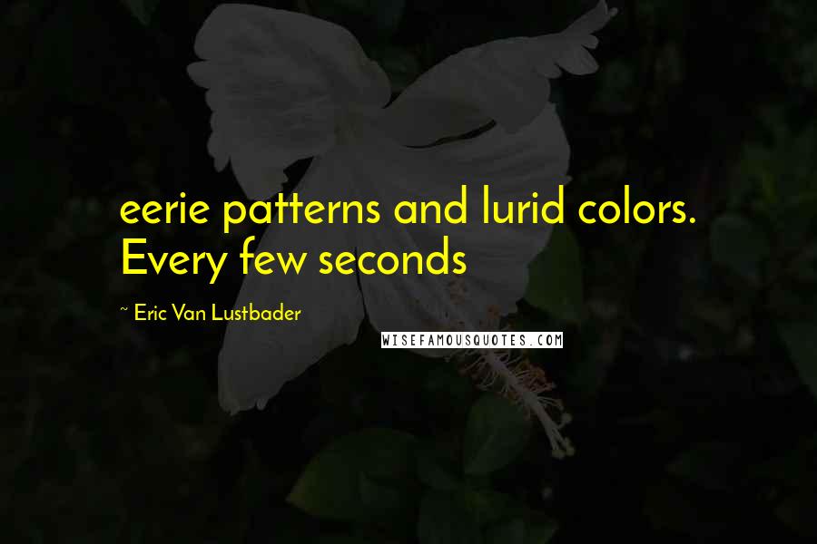 Eric Van Lustbader Quotes: eerie patterns and lurid colors. Every few seconds