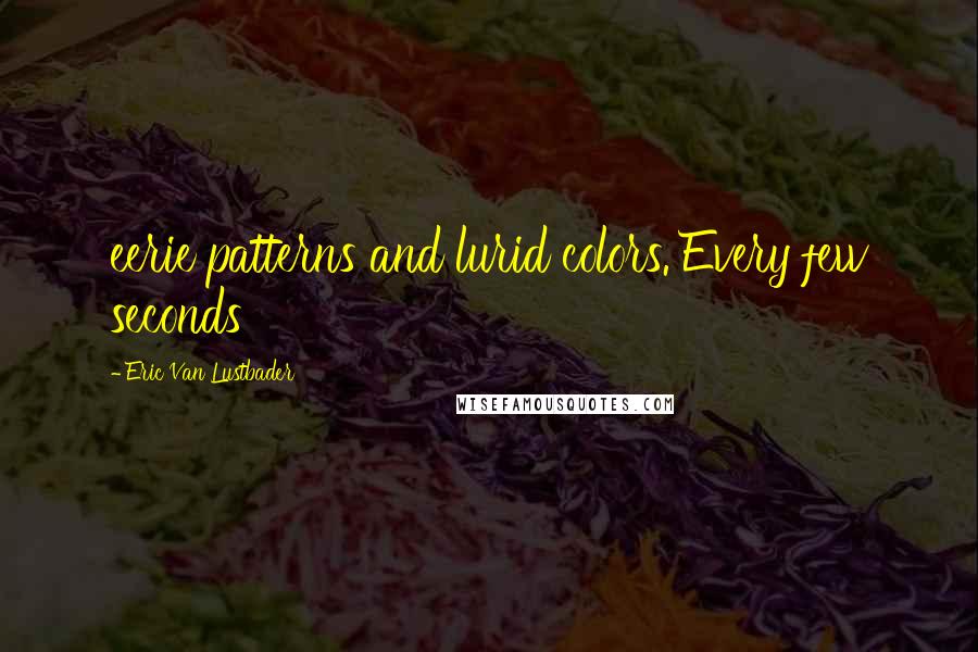 Eric Van Lustbader Quotes: eerie patterns and lurid colors. Every few seconds