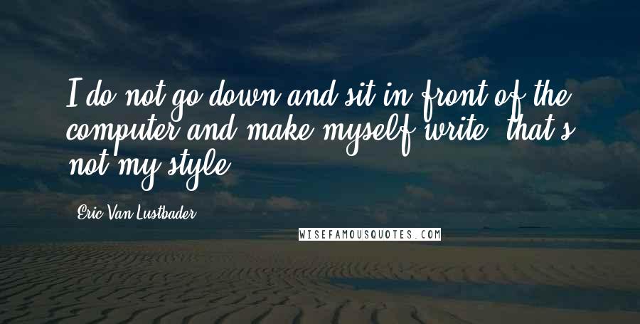 Eric Van Lustbader Quotes: I do not go down and sit in front of the computer and make myself write; that's not my style.
