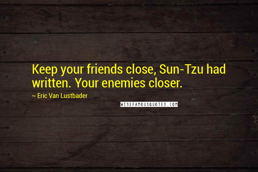 Eric Van Lustbader Quotes: Keep your friends close, Sun-Tzu had written. Your enemies closer.