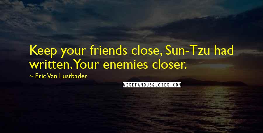 Eric Van Lustbader Quotes: Keep your friends close, Sun-Tzu had written. Your enemies closer.