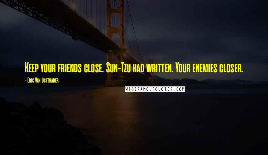 Eric Van Lustbader Quotes: Keep your friends close, Sun-Tzu had written. Your enemies closer.