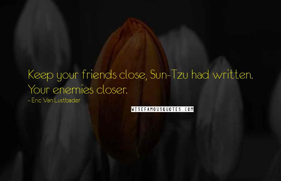 Eric Van Lustbader Quotes: Keep your friends close, Sun-Tzu had written. Your enemies closer.