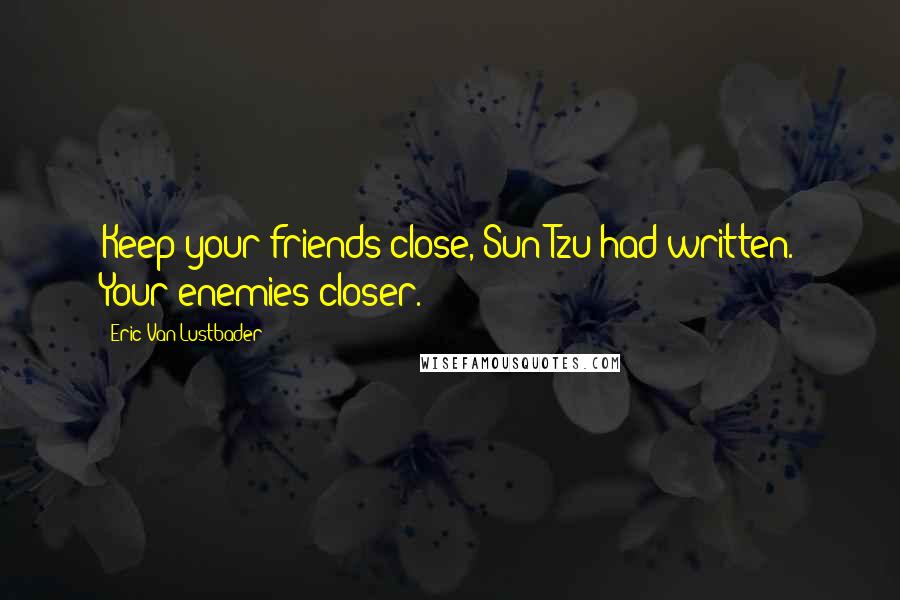 Eric Van Lustbader Quotes: Keep your friends close, Sun-Tzu had written. Your enemies closer.
