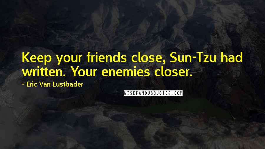 Eric Van Lustbader Quotes: Keep your friends close, Sun-Tzu had written. Your enemies closer.