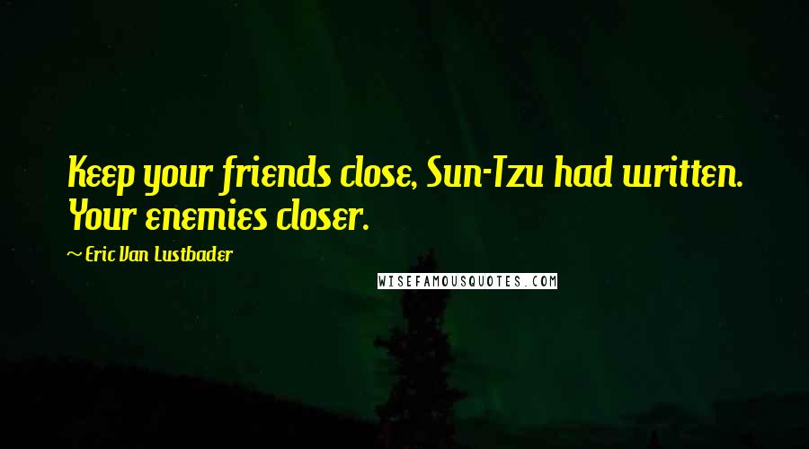 Eric Van Lustbader Quotes: Keep your friends close, Sun-Tzu had written. Your enemies closer.