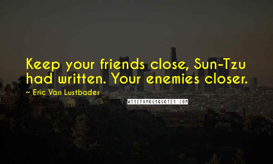 Eric Van Lustbader Quotes: Keep your friends close, Sun-Tzu had written. Your enemies closer.