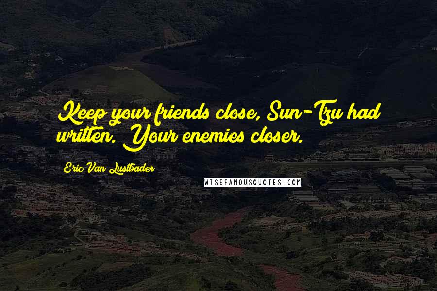 Eric Van Lustbader Quotes: Keep your friends close, Sun-Tzu had written. Your enemies closer.