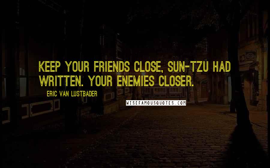 Eric Van Lustbader Quotes: Keep your friends close, Sun-Tzu had written. Your enemies closer.