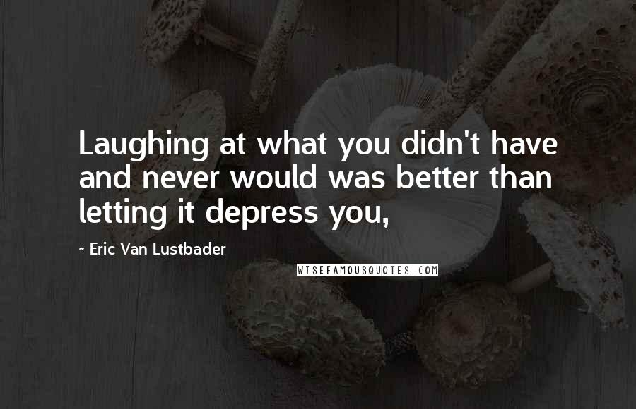 Eric Van Lustbader Quotes: Laughing at what you didn't have and never would was better than letting it depress you,