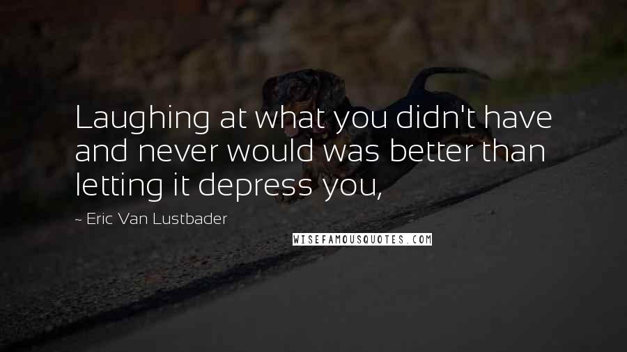 Eric Van Lustbader Quotes: Laughing at what you didn't have and never would was better than letting it depress you,