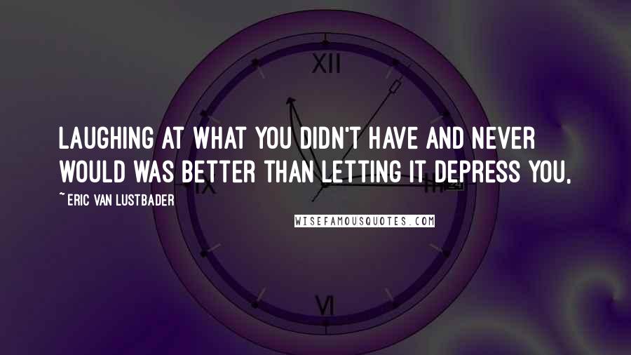 Eric Van Lustbader Quotes: Laughing at what you didn't have and never would was better than letting it depress you,