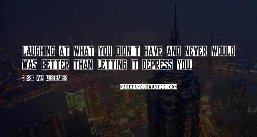 Eric Van Lustbader Quotes: Laughing at what you didn't have and never would was better than letting it depress you,