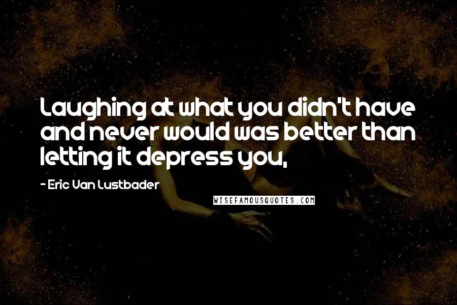 Eric Van Lustbader Quotes: Laughing at what you didn't have and never would was better than letting it depress you,