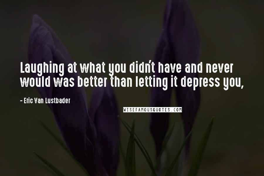 Eric Van Lustbader Quotes: Laughing at what you didn't have and never would was better than letting it depress you,