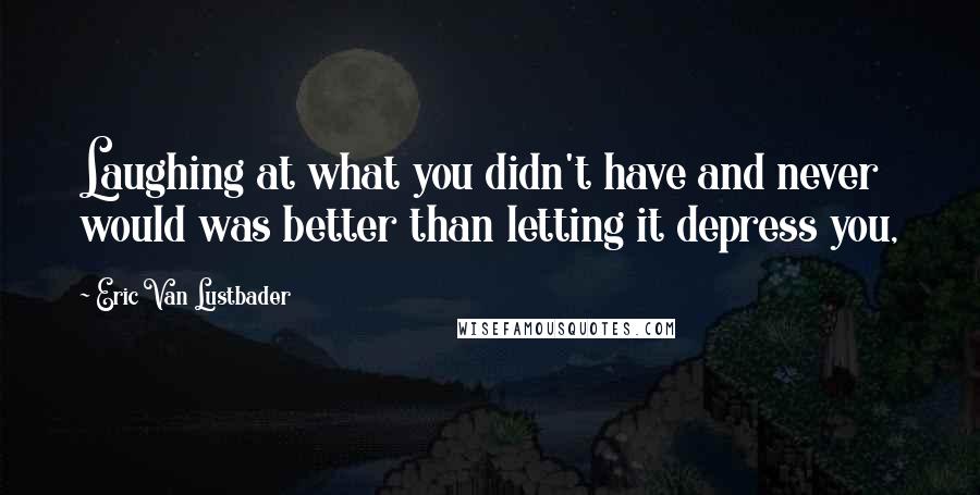 Eric Van Lustbader Quotes: Laughing at what you didn't have and never would was better than letting it depress you,