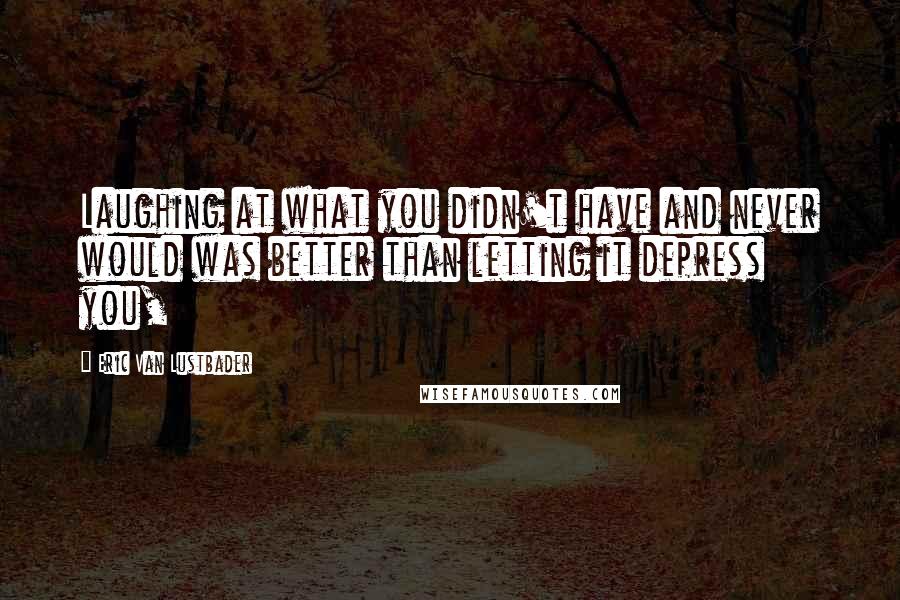 Eric Van Lustbader Quotes: Laughing at what you didn't have and never would was better than letting it depress you,