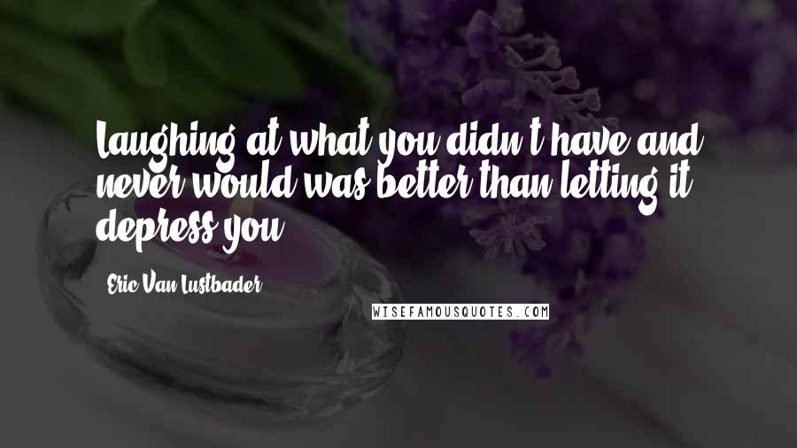 Eric Van Lustbader Quotes: Laughing at what you didn't have and never would was better than letting it depress you,