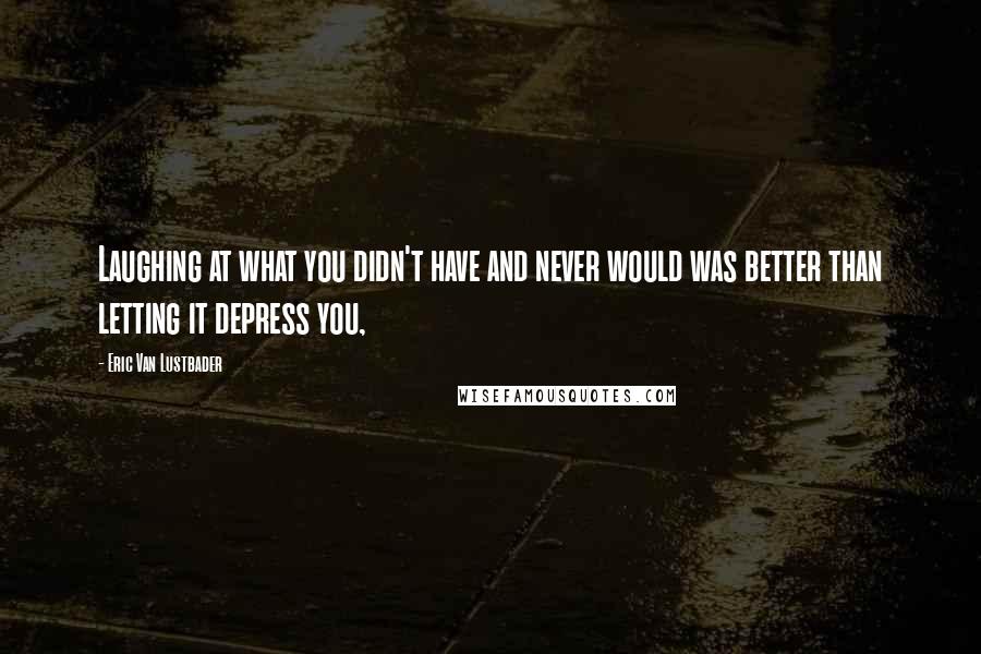 Eric Van Lustbader Quotes: Laughing at what you didn't have and never would was better than letting it depress you,