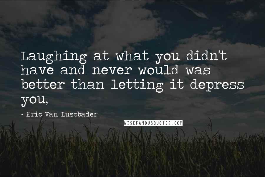 Eric Van Lustbader Quotes: Laughing at what you didn't have and never would was better than letting it depress you,