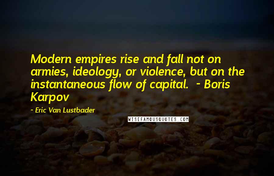 Eric Van Lustbader Quotes: Modern empires rise and fall not on armies, ideology, or violence, but on the instantaneous flow of capital.  - Boris Karpov