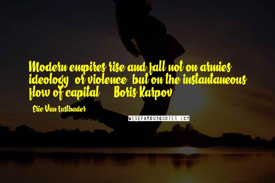 Eric Van Lustbader Quotes: Modern empires rise and fall not on armies, ideology, or violence, but on the instantaneous flow of capital.  - Boris Karpov