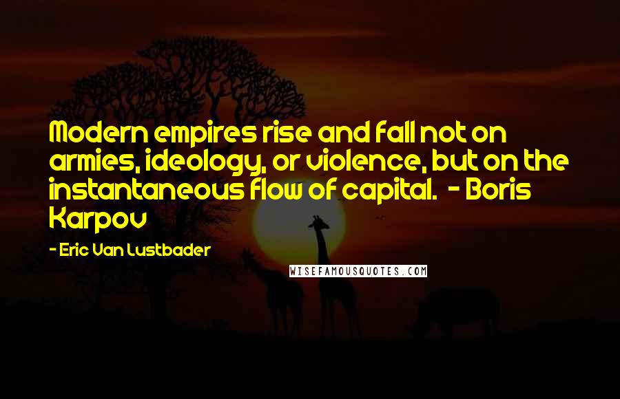 Eric Van Lustbader Quotes: Modern empires rise and fall not on armies, ideology, or violence, but on the instantaneous flow of capital.  - Boris Karpov