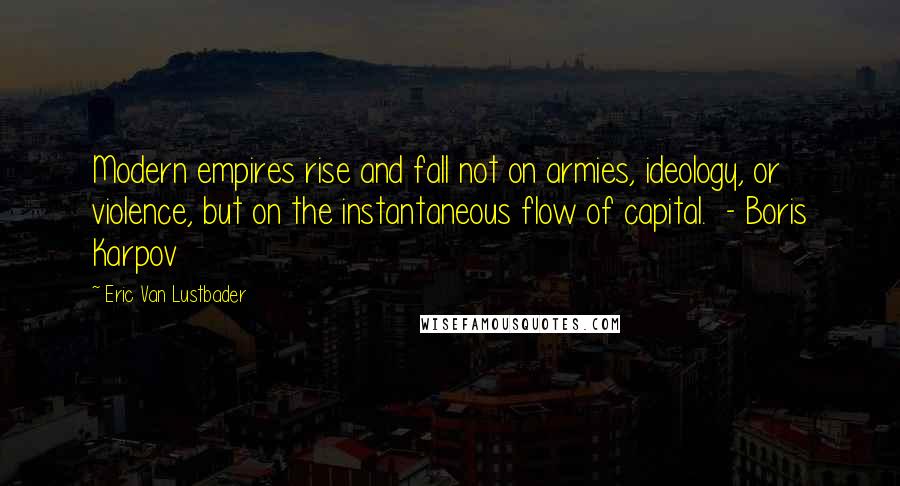 Eric Van Lustbader Quotes: Modern empires rise and fall not on armies, ideology, or violence, but on the instantaneous flow of capital.  - Boris Karpov