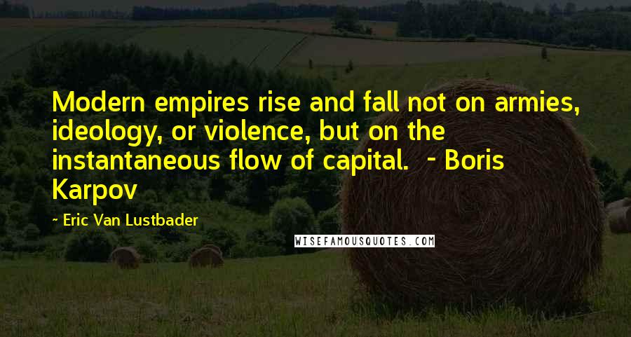 Eric Van Lustbader Quotes: Modern empires rise and fall not on armies, ideology, or violence, but on the instantaneous flow of capital.  - Boris Karpov