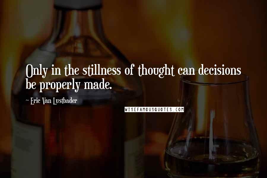 Eric Van Lustbader Quotes: Only in the stillness of thought can decisions be properly made.