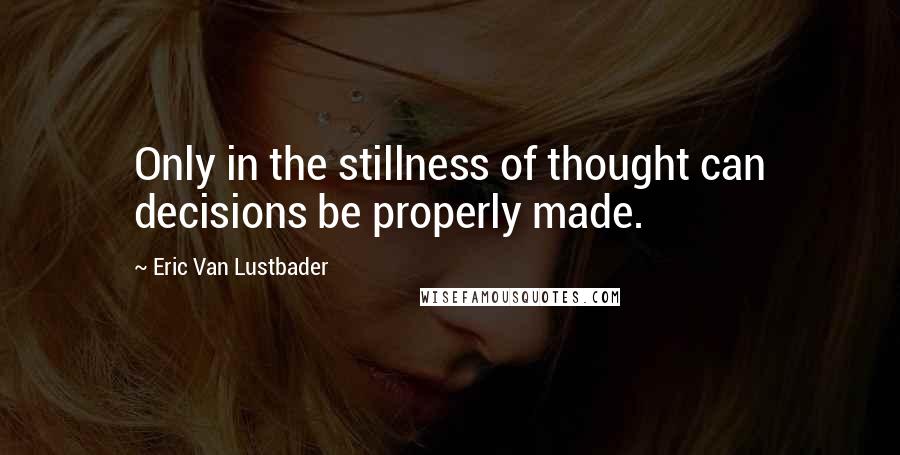 Eric Van Lustbader Quotes: Only in the stillness of thought can decisions be properly made.