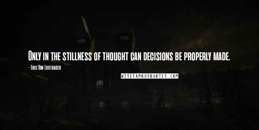 Eric Van Lustbader Quotes: Only in the stillness of thought can decisions be properly made.