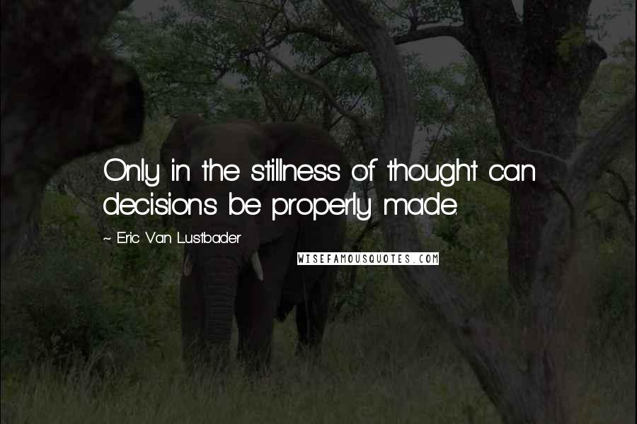 Eric Van Lustbader Quotes: Only in the stillness of thought can decisions be properly made.