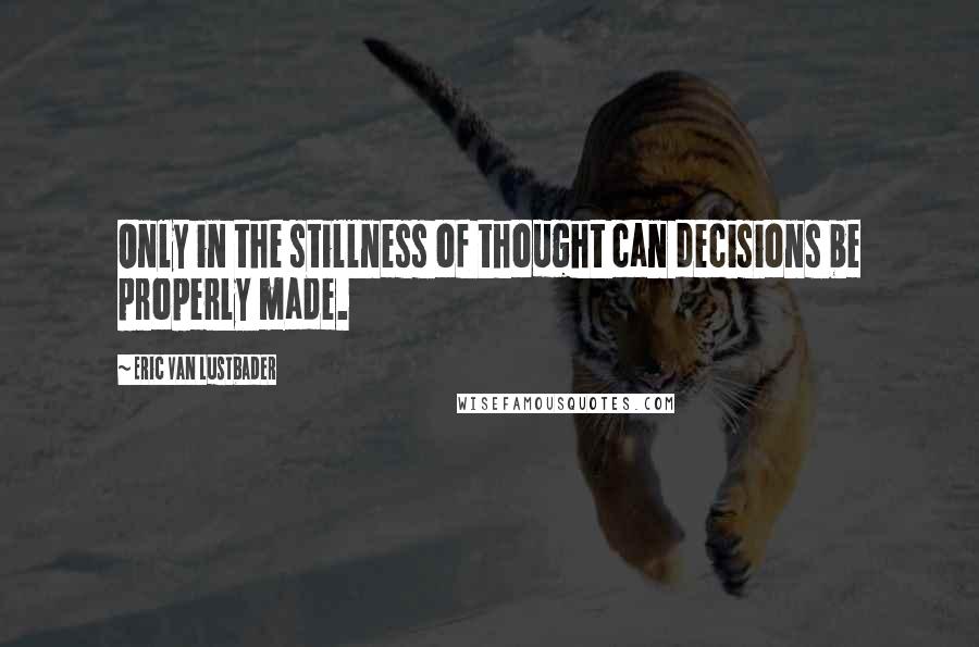 Eric Van Lustbader Quotes: Only in the stillness of thought can decisions be properly made.