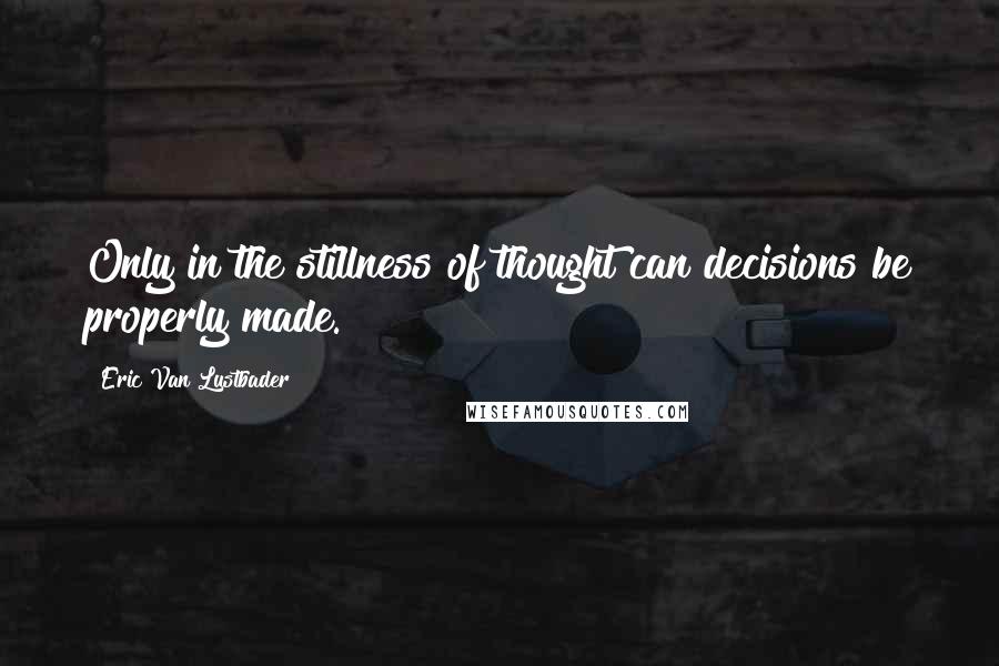 Eric Van Lustbader Quotes: Only in the stillness of thought can decisions be properly made.