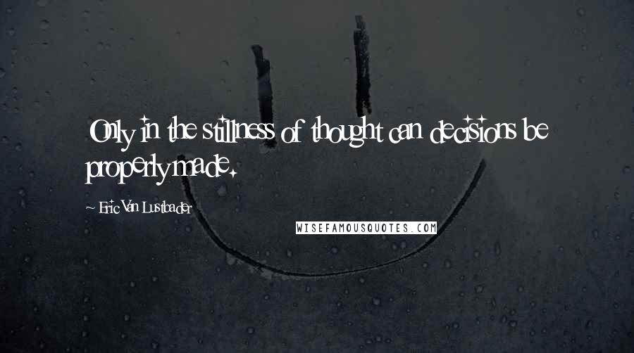 Eric Van Lustbader Quotes: Only in the stillness of thought can decisions be properly made.