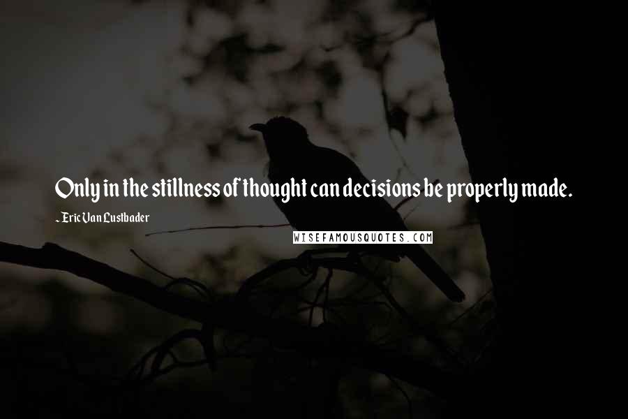 Eric Van Lustbader Quotes: Only in the stillness of thought can decisions be properly made.
