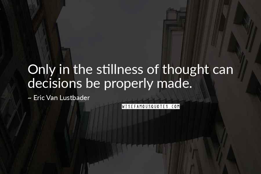 Eric Van Lustbader Quotes: Only in the stillness of thought can decisions be properly made.