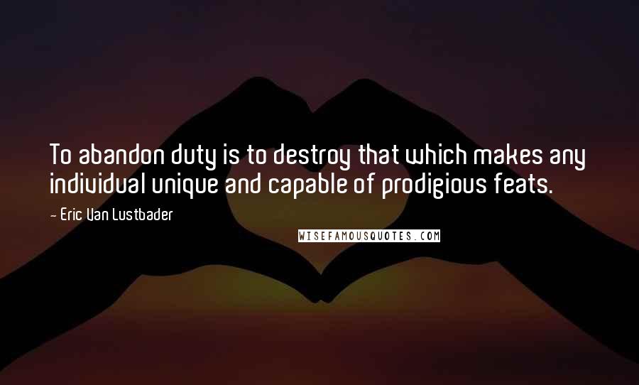 Eric Van Lustbader Quotes: To abandon duty is to destroy that which makes any individual unique and capable of prodigious feats.