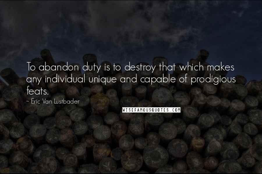 Eric Van Lustbader Quotes: To abandon duty is to destroy that which makes any individual unique and capable of prodigious feats.