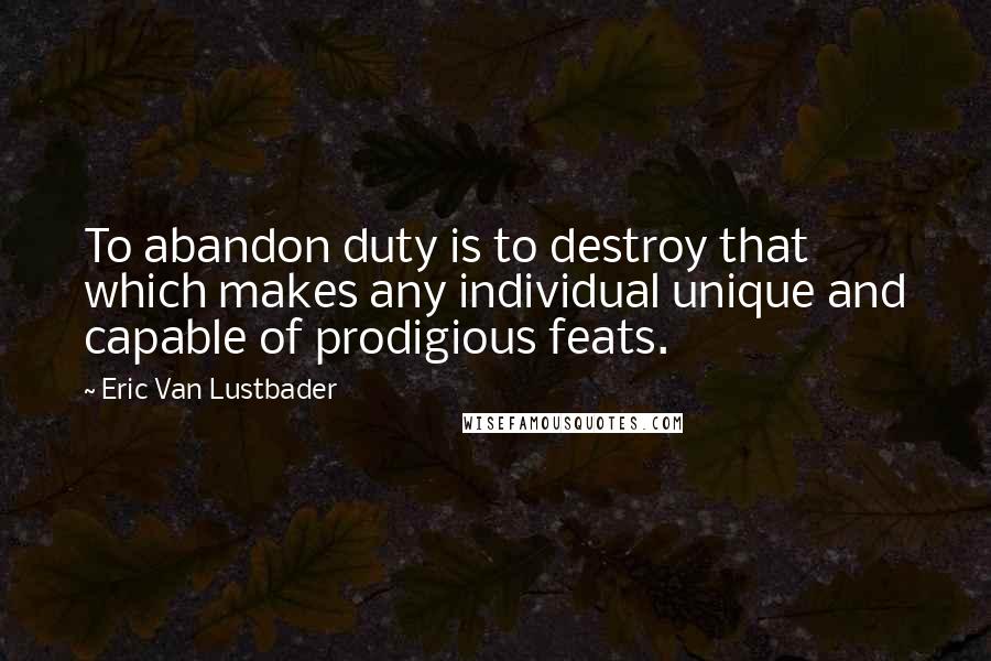 Eric Van Lustbader Quotes: To abandon duty is to destroy that which makes any individual unique and capable of prodigious feats.