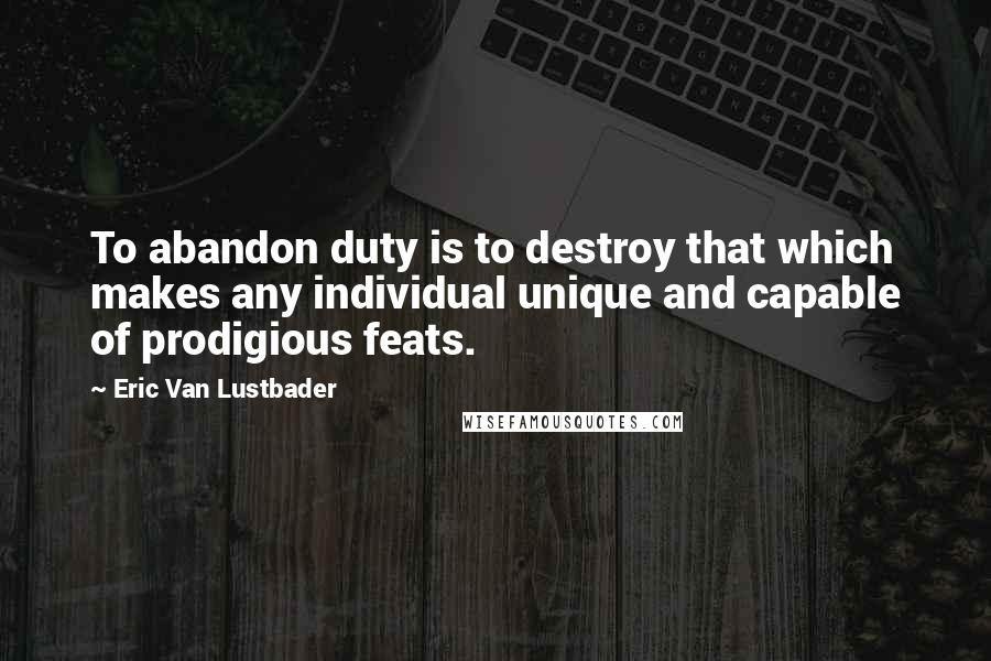 Eric Van Lustbader Quotes: To abandon duty is to destroy that which makes any individual unique and capable of prodigious feats.