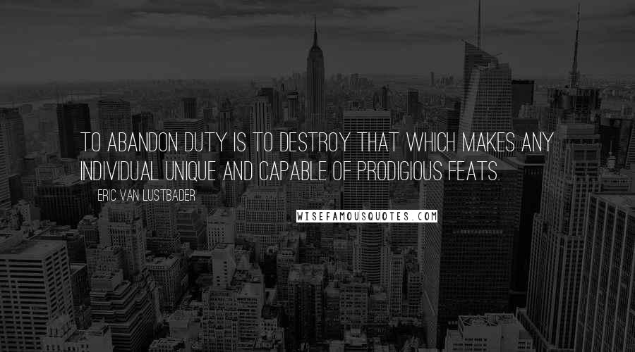 Eric Van Lustbader Quotes: To abandon duty is to destroy that which makes any individual unique and capable of prodigious feats.