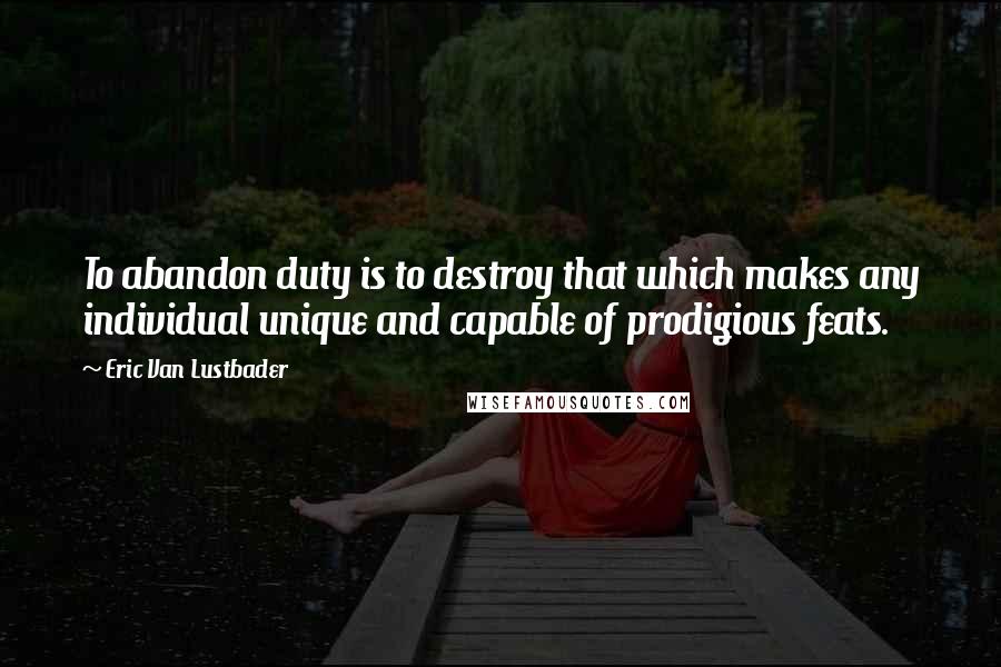 Eric Van Lustbader Quotes: To abandon duty is to destroy that which makes any individual unique and capable of prodigious feats.