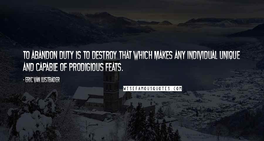 Eric Van Lustbader Quotes: To abandon duty is to destroy that which makes any individual unique and capable of prodigious feats.