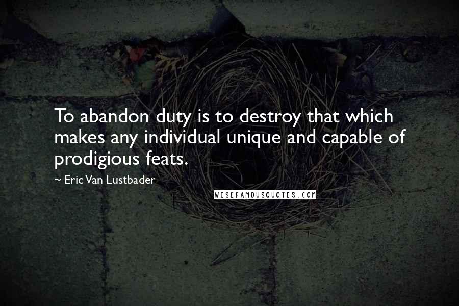 Eric Van Lustbader Quotes: To abandon duty is to destroy that which makes any individual unique and capable of prodigious feats.